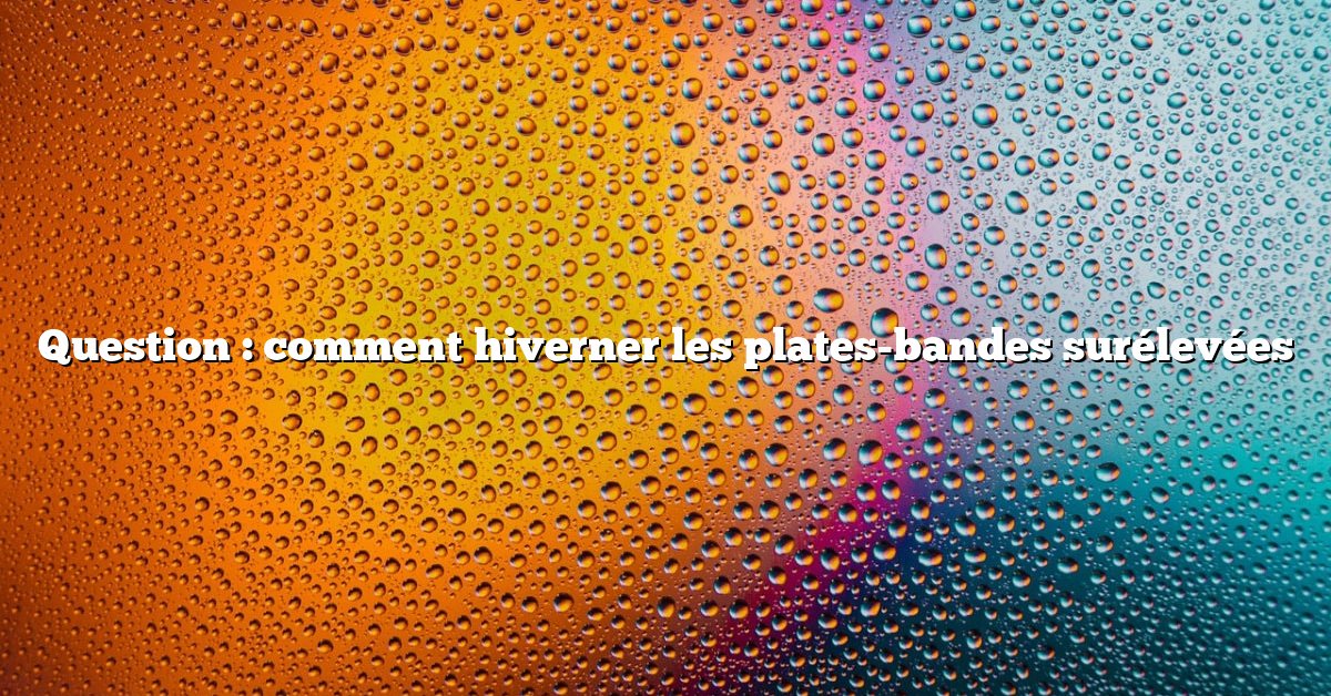 Question : comment hiverner les plates-bandes surélevées